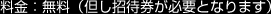 料金:無料(但し招待券が必要となります)
